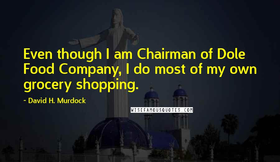 David H. Murdock Quotes: Even though I am Chairman of Dole Food Company, I do most of my own grocery shopping.