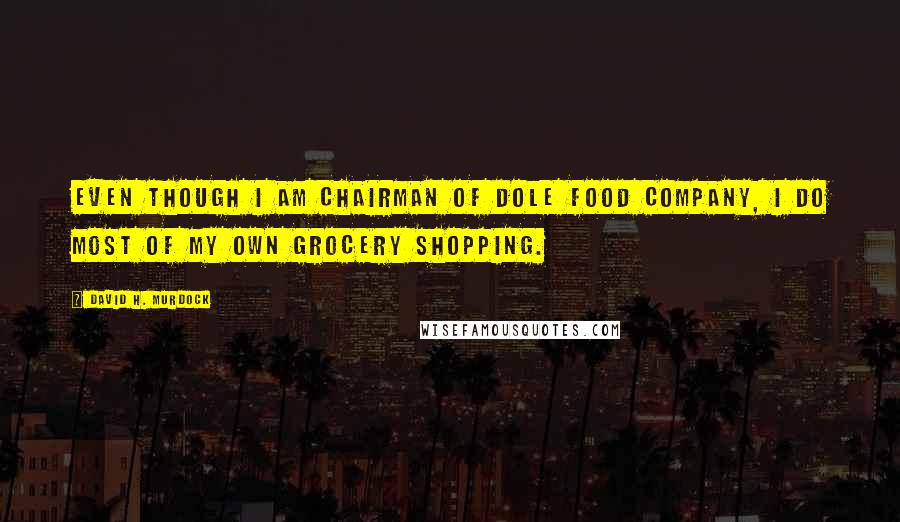 David H. Murdock Quotes: Even though I am Chairman of Dole Food Company, I do most of my own grocery shopping.