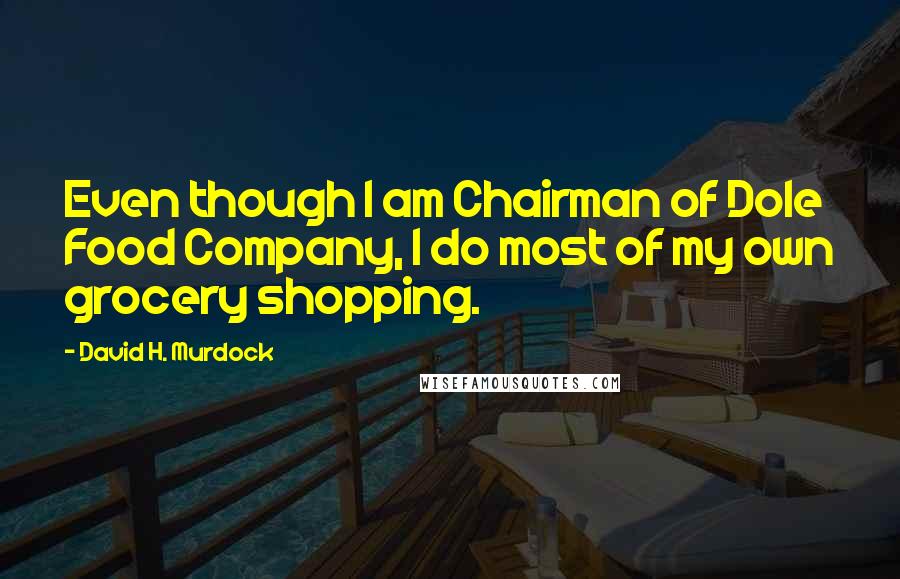 David H. Murdock Quotes: Even though I am Chairman of Dole Food Company, I do most of my own grocery shopping.