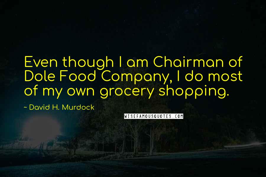 David H. Murdock Quotes: Even though I am Chairman of Dole Food Company, I do most of my own grocery shopping.
