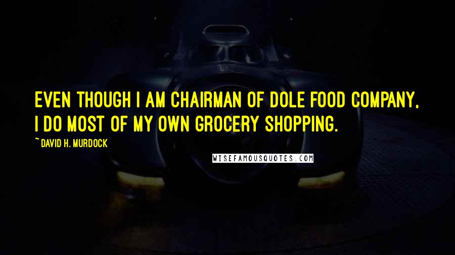 David H. Murdock Quotes: Even though I am Chairman of Dole Food Company, I do most of my own grocery shopping.