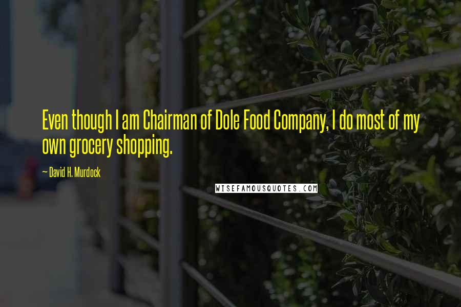 David H. Murdock Quotes: Even though I am Chairman of Dole Food Company, I do most of my own grocery shopping.