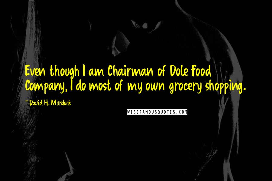 David H. Murdock Quotes: Even though I am Chairman of Dole Food Company, I do most of my own grocery shopping.