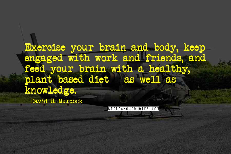 David H. Murdock Quotes: Exercise your brain and body, keep engaged with work and friends, and feed your brain with a healthy, plant-based diet - as well as knowledge.