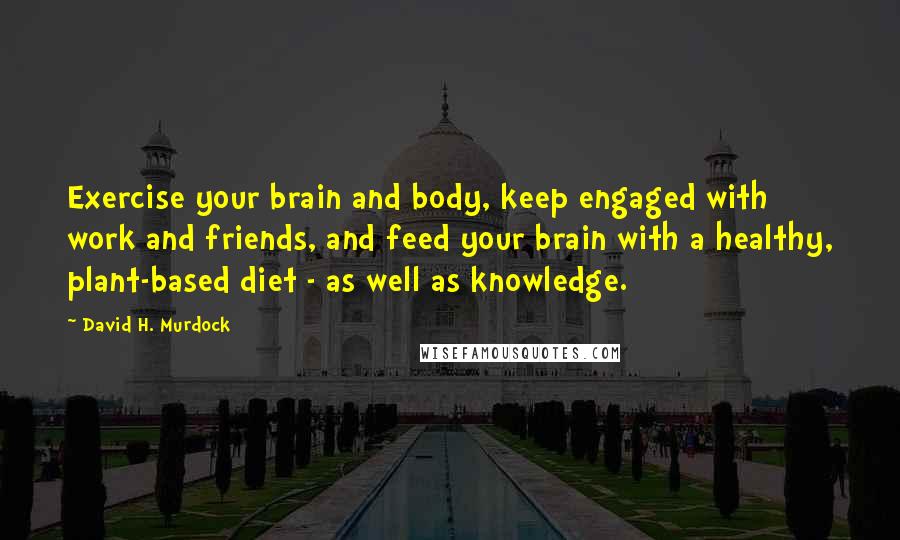 David H. Murdock Quotes: Exercise your brain and body, keep engaged with work and friends, and feed your brain with a healthy, plant-based diet - as well as knowledge.