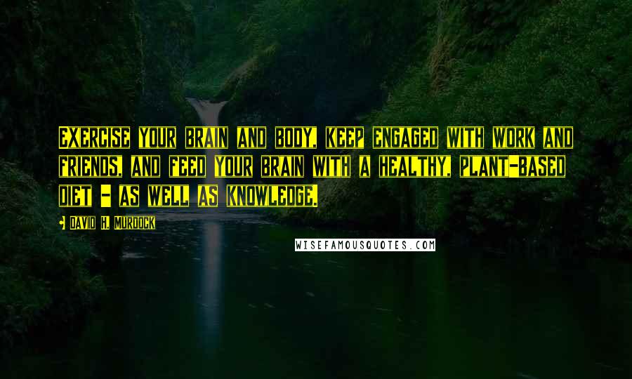 David H. Murdock Quotes: Exercise your brain and body, keep engaged with work and friends, and feed your brain with a healthy, plant-based diet - as well as knowledge.