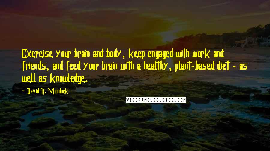 David H. Murdock Quotes: Exercise your brain and body, keep engaged with work and friends, and feed your brain with a healthy, plant-based diet - as well as knowledge.