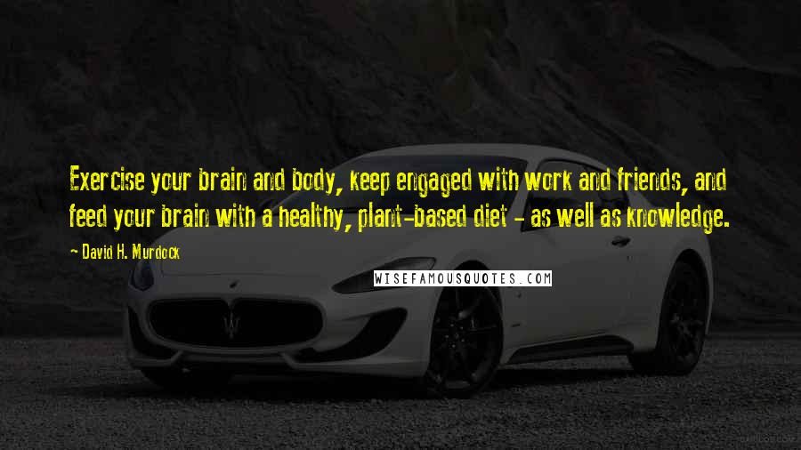 David H. Murdock Quotes: Exercise your brain and body, keep engaged with work and friends, and feed your brain with a healthy, plant-based diet - as well as knowledge.