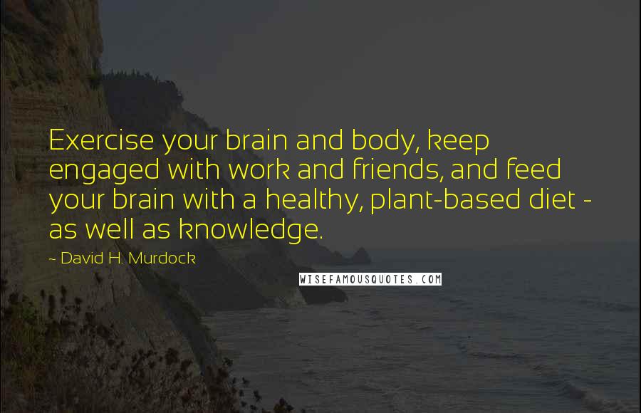 David H. Murdock Quotes: Exercise your brain and body, keep engaged with work and friends, and feed your brain with a healthy, plant-based diet - as well as knowledge.