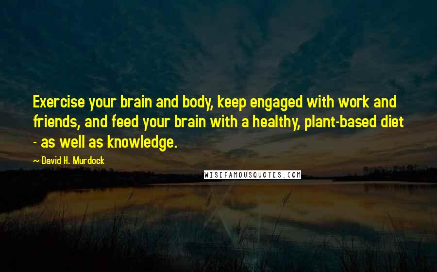 David H. Murdock Quotes: Exercise your brain and body, keep engaged with work and friends, and feed your brain with a healthy, plant-based diet - as well as knowledge.