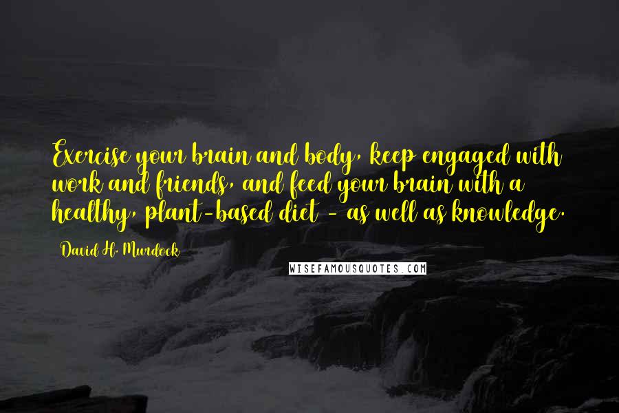 David H. Murdock Quotes: Exercise your brain and body, keep engaged with work and friends, and feed your brain with a healthy, plant-based diet - as well as knowledge.