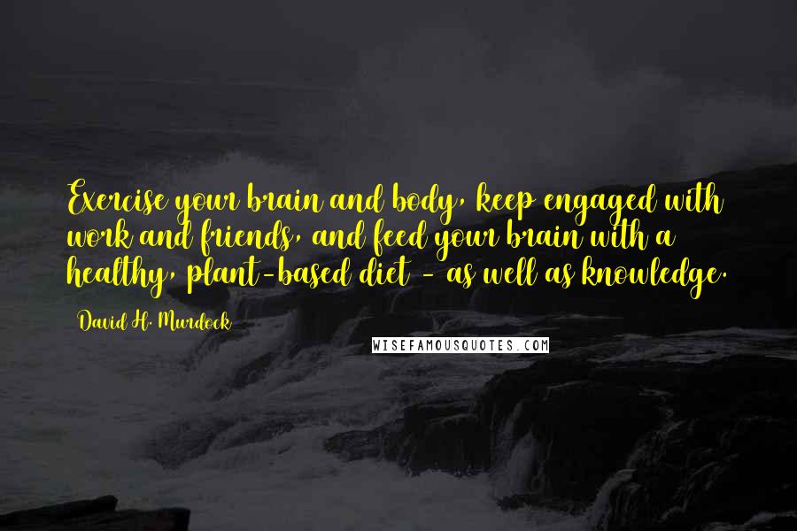 David H. Murdock Quotes: Exercise your brain and body, keep engaged with work and friends, and feed your brain with a healthy, plant-based diet - as well as knowledge.