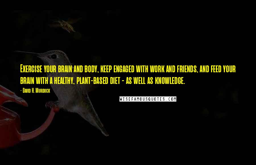 David H. Murdock Quotes: Exercise your brain and body, keep engaged with work and friends, and feed your brain with a healthy, plant-based diet - as well as knowledge.