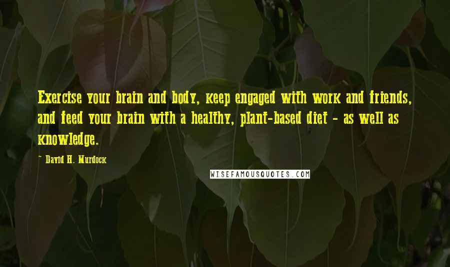 David H. Murdock Quotes: Exercise your brain and body, keep engaged with work and friends, and feed your brain with a healthy, plant-based diet - as well as knowledge.