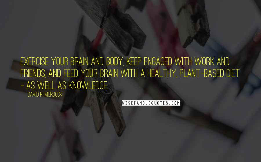 David H. Murdock Quotes: Exercise your brain and body, keep engaged with work and friends, and feed your brain with a healthy, plant-based diet - as well as knowledge.