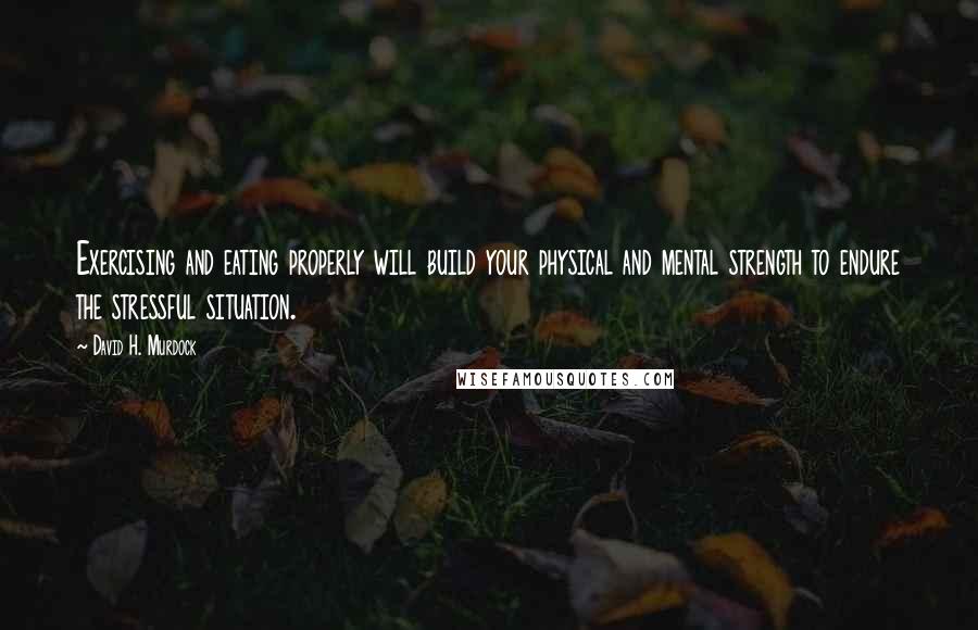 David H. Murdock Quotes: Exercising and eating properly will build your physical and mental strength to endure the stressful situation.