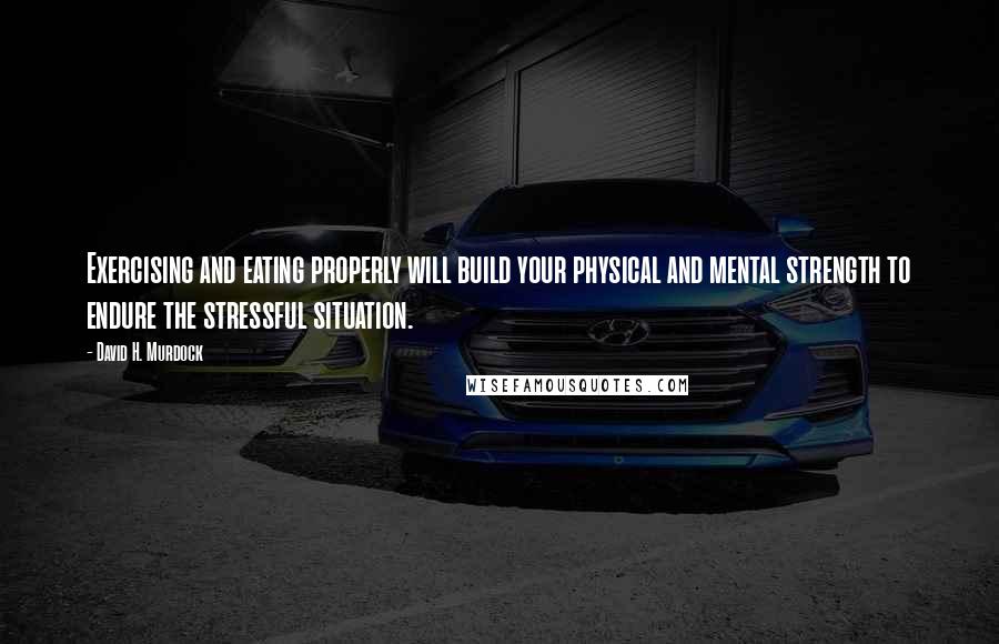 David H. Murdock Quotes: Exercising and eating properly will build your physical and mental strength to endure the stressful situation.