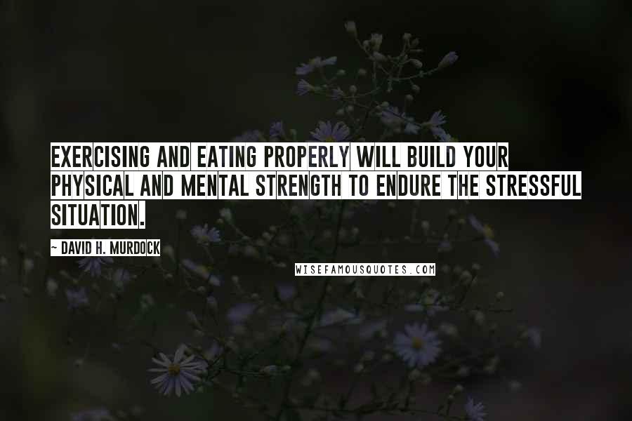 David H. Murdock Quotes: Exercising and eating properly will build your physical and mental strength to endure the stressful situation.