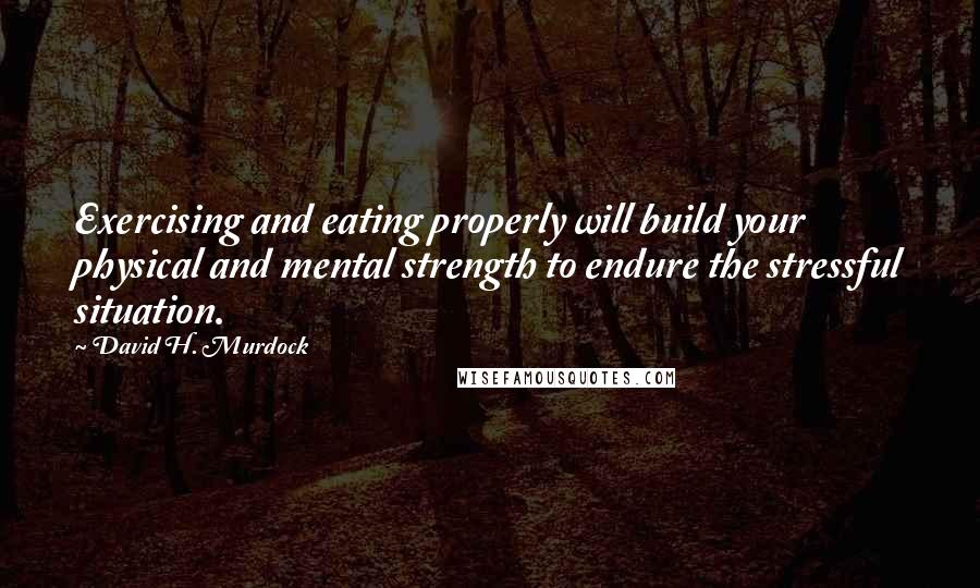 David H. Murdock Quotes: Exercising and eating properly will build your physical and mental strength to endure the stressful situation.