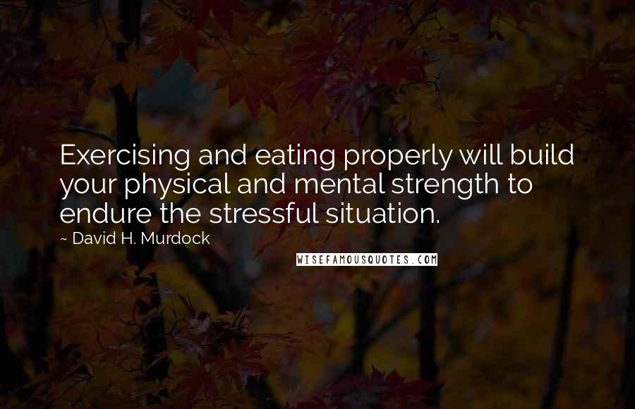 David H. Murdock Quotes: Exercising and eating properly will build your physical and mental strength to endure the stressful situation.