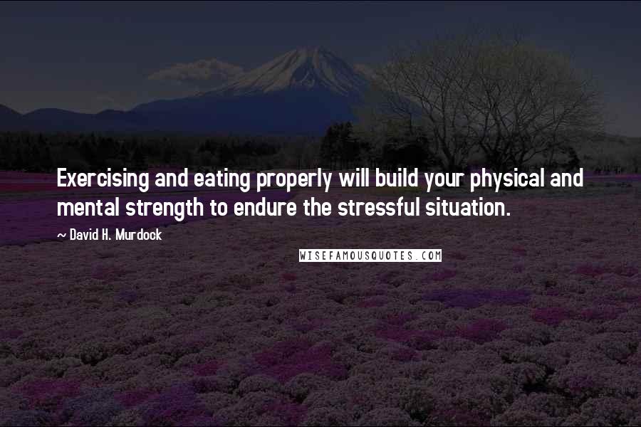 David H. Murdock Quotes: Exercising and eating properly will build your physical and mental strength to endure the stressful situation.