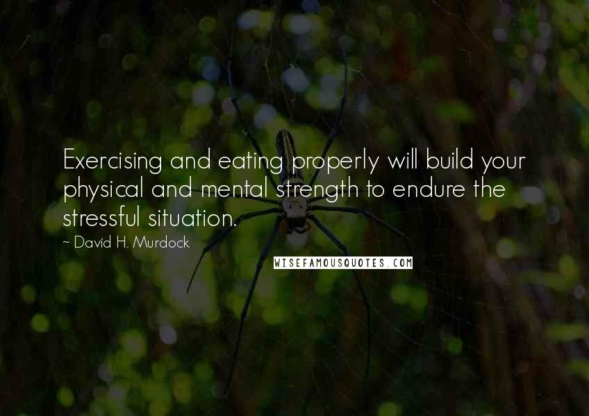 David H. Murdock Quotes: Exercising and eating properly will build your physical and mental strength to endure the stressful situation.