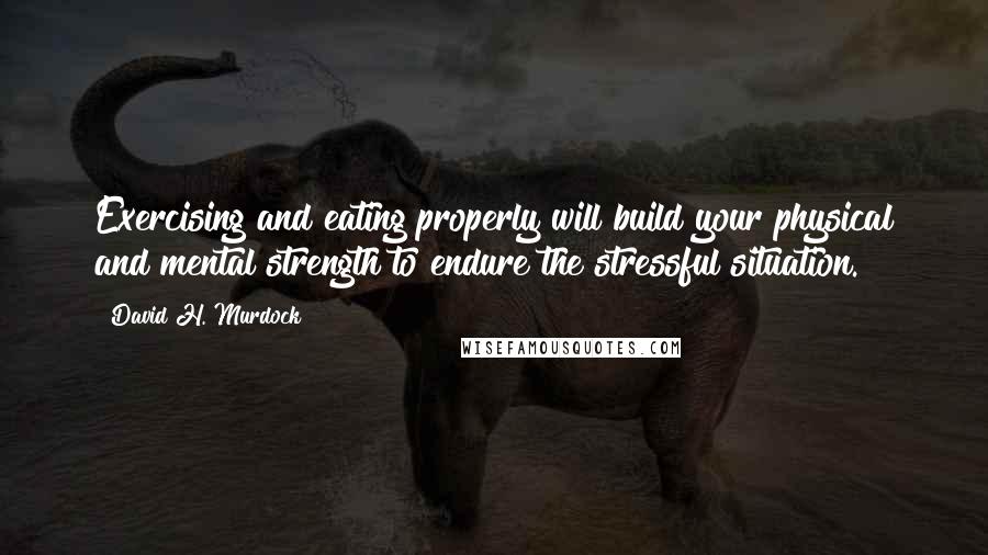 David H. Murdock Quotes: Exercising and eating properly will build your physical and mental strength to endure the stressful situation.