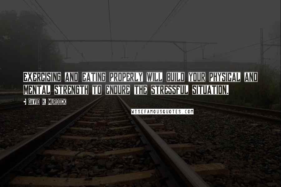 David H. Murdock Quotes: Exercising and eating properly will build your physical and mental strength to endure the stressful situation.