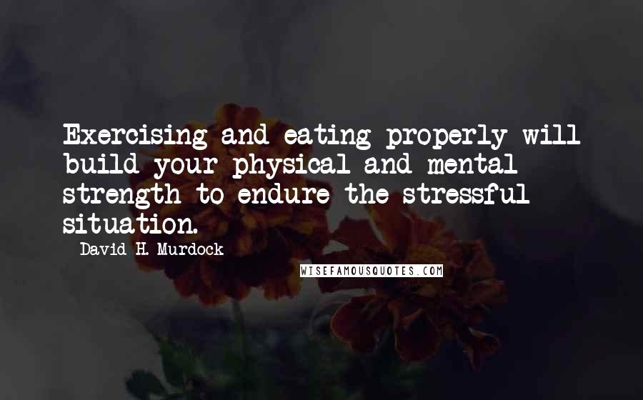 David H. Murdock Quotes: Exercising and eating properly will build your physical and mental strength to endure the stressful situation.