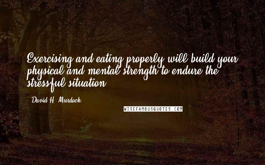 David H. Murdock Quotes: Exercising and eating properly will build your physical and mental strength to endure the stressful situation.