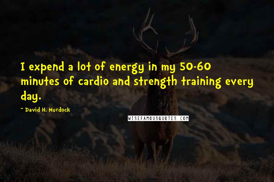 David H. Murdock Quotes: I expend a lot of energy in my 50-60 minutes of cardio and strength training every day.