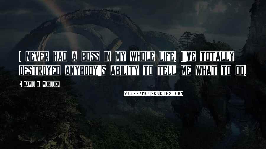 David H. Murdock Quotes: I never had a boss in my whole life. I've totally destroyed anybody's ability to tell me what to do.