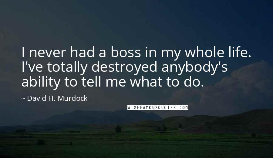 David H. Murdock Quotes: I never had a boss in my whole life. I've totally destroyed anybody's ability to tell me what to do.