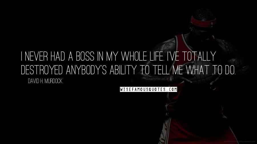 David H. Murdock Quotes: I never had a boss in my whole life. I've totally destroyed anybody's ability to tell me what to do.
