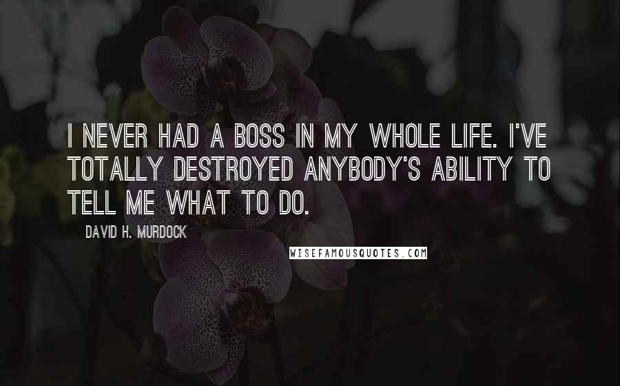 David H. Murdock Quotes: I never had a boss in my whole life. I've totally destroyed anybody's ability to tell me what to do.