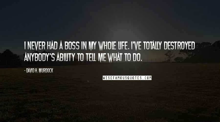 David H. Murdock Quotes: I never had a boss in my whole life. I've totally destroyed anybody's ability to tell me what to do.