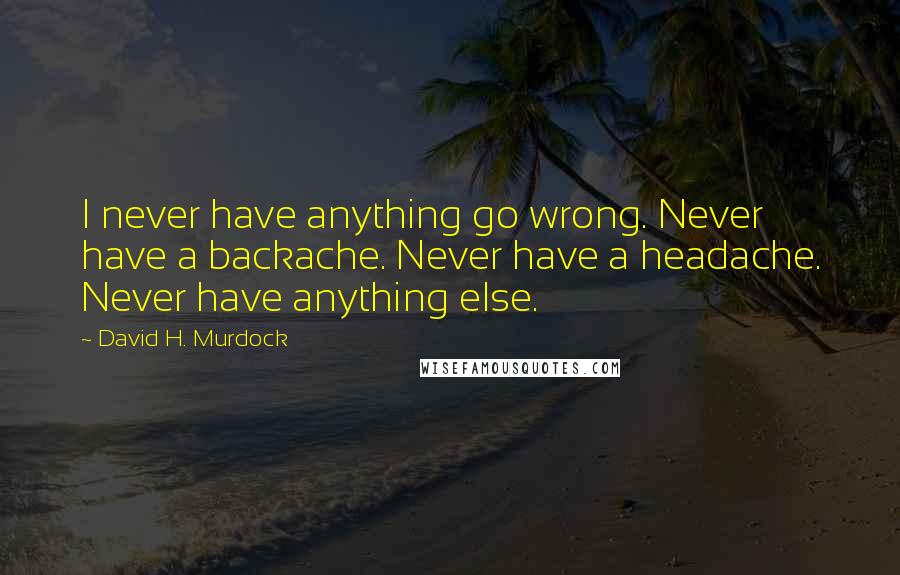 David H. Murdock Quotes: I never have anything go wrong. Never have a backache. Never have a headache. Never have anything else.