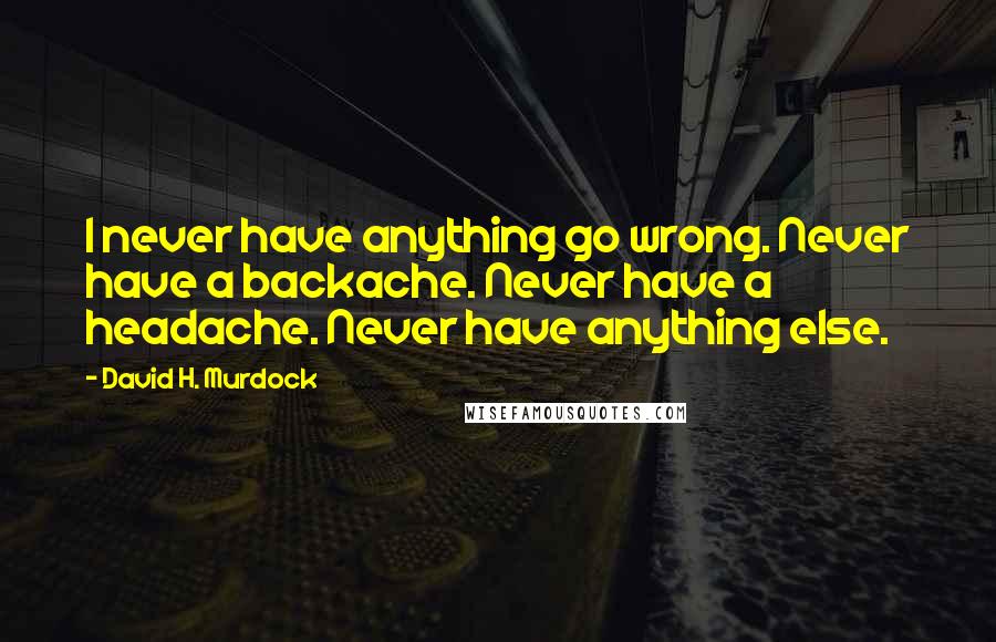 David H. Murdock Quotes: I never have anything go wrong. Never have a backache. Never have a headache. Never have anything else.