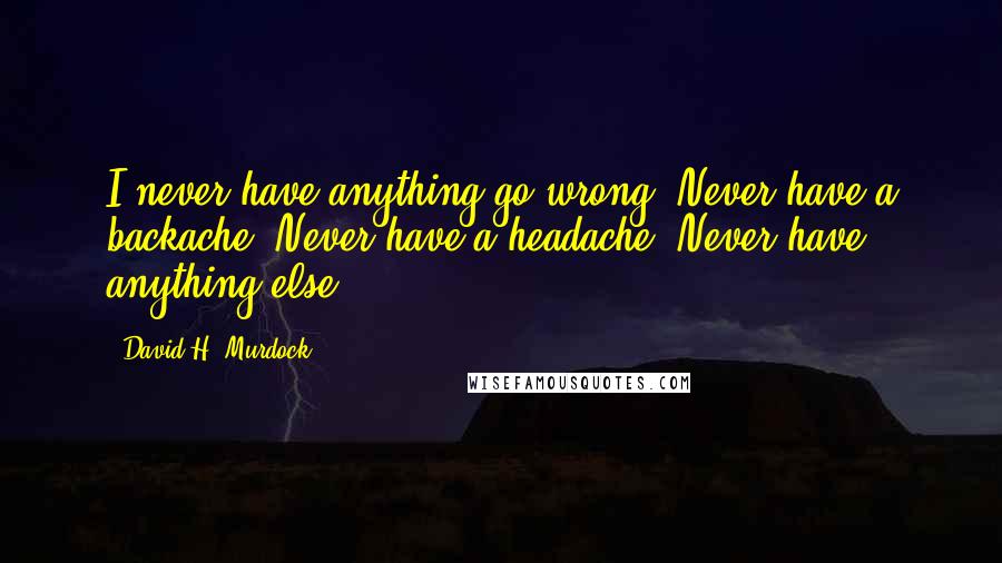 David H. Murdock Quotes: I never have anything go wrong. Never have a backache. Never have a headache. Never have anything else.