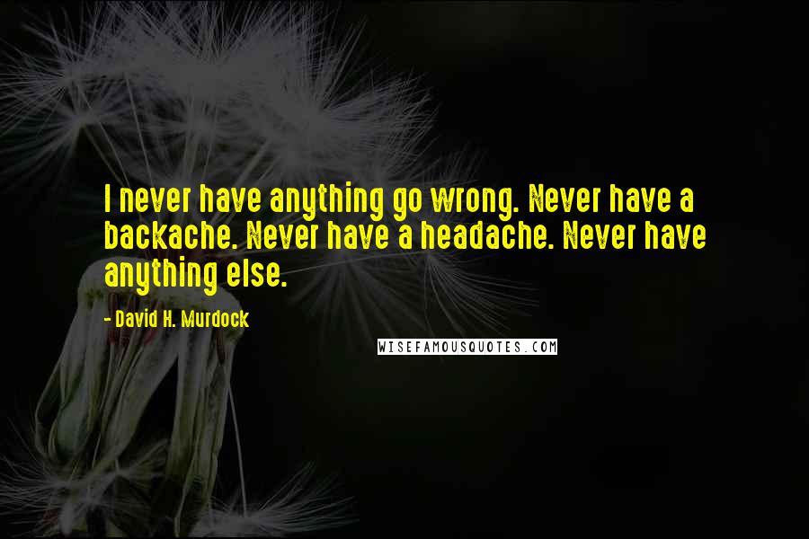 David H. Murdock Quotes: I never have anything go wrong. Never have a backache. Never have a headache. Never have anything else.