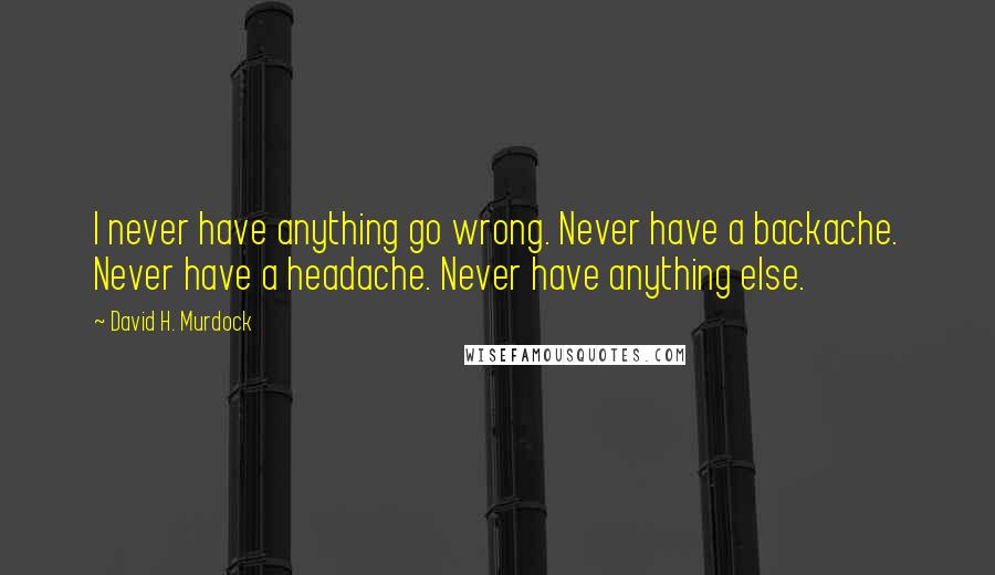 David H. Murdock Quotes: I never have anything go wrong. Never have a backache. Never have a headache. Never have anything else.
