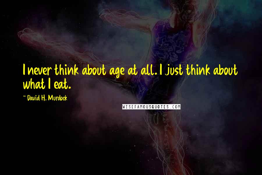 David H. Murdock Quotes: I never think about age at all. I just think about what I eat.