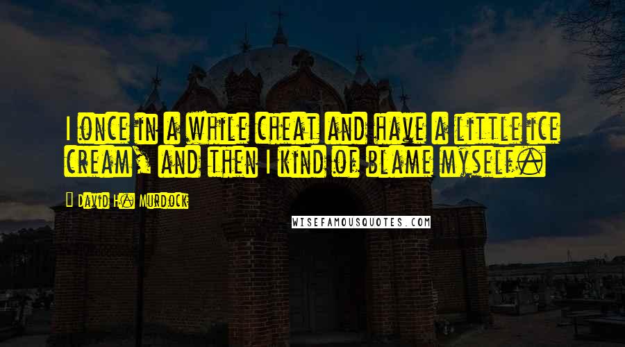 David H. Murdock Quotes: I once in a while cheat and have a little ice cream, and then I kind of blame myself.