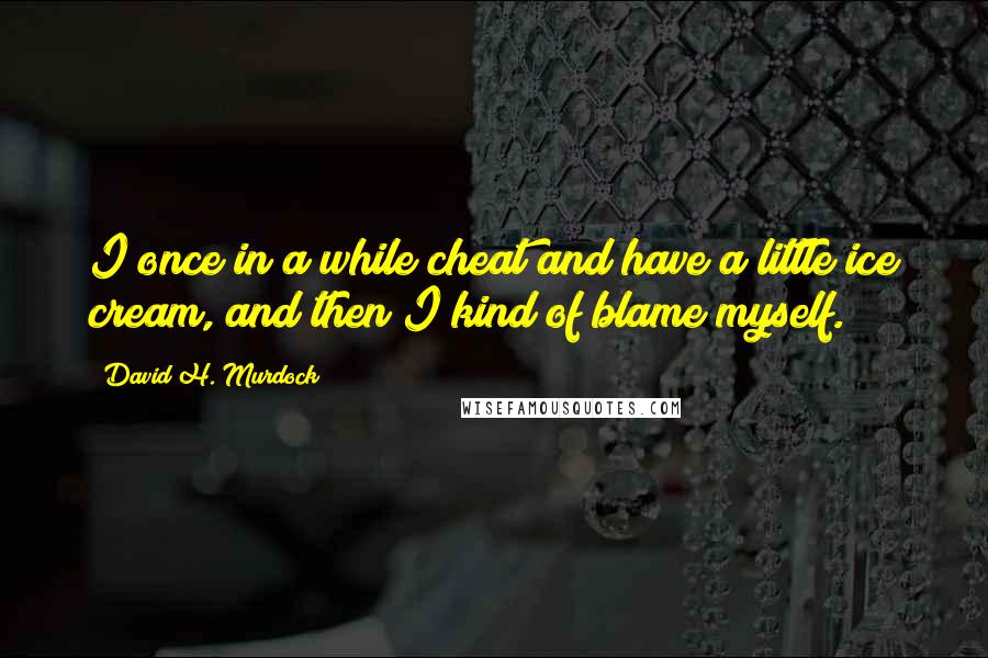 David H. Murdock Quotes: I once in a while cheat and have a little ice cream, and then I kind of blame myself.