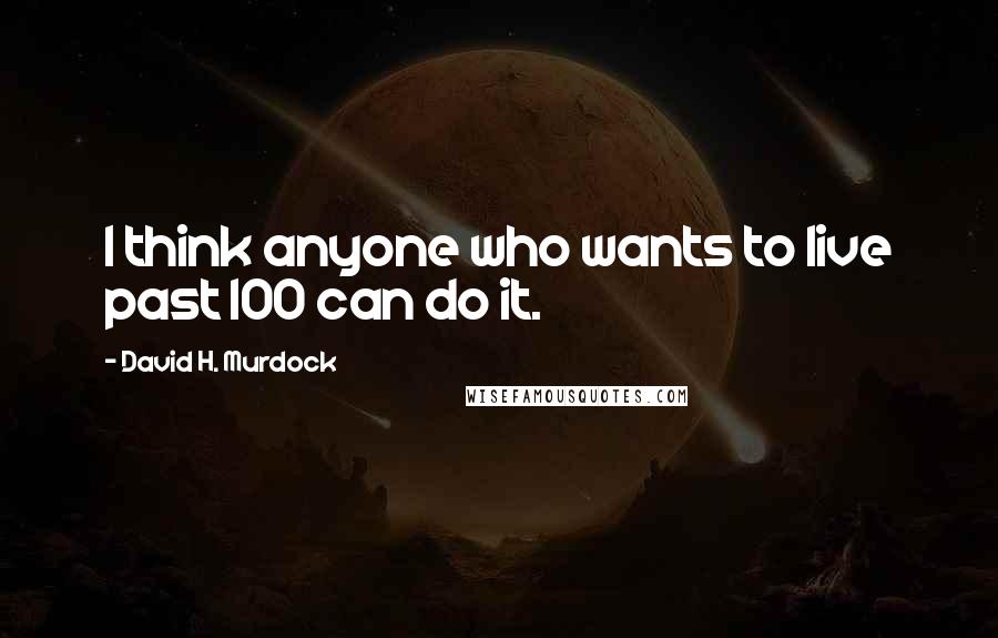 David H. Murdock Quotes: I think anyone who wants to live past 100 can do it.