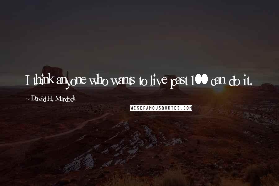 David H. Murdock Quotes: I think anyone who wants to live past 100 can do it.