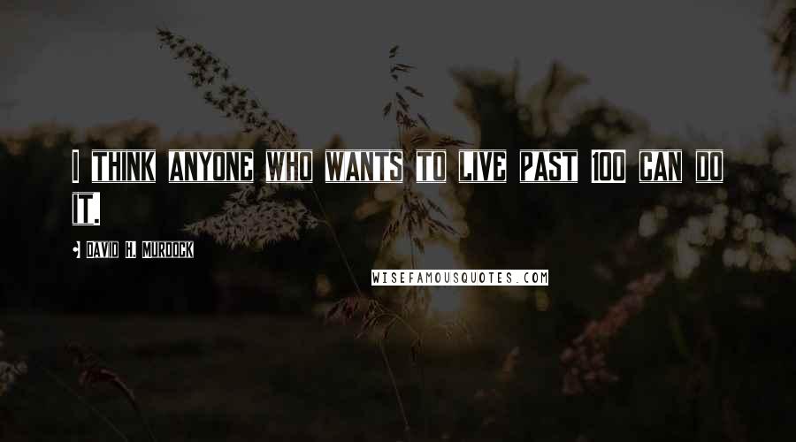 David H. Murdock Quotes: I think anyone who wants to live past 100 can do it.