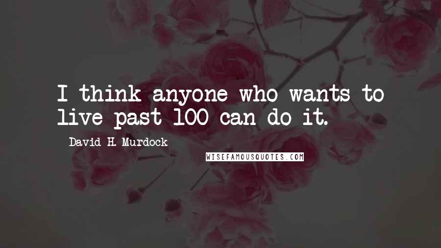 David H. Murdock Quotes: I think anyone who wants to live past 100 can do it.