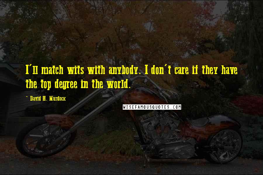 David H. Murdock Quotes: I'll match wits with anybody. I don't care if they have the top degree in the world.