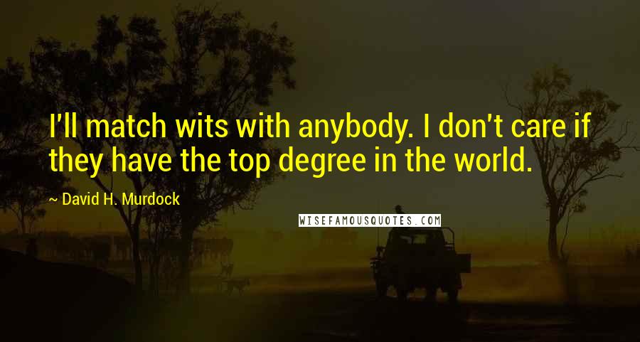 David H. Murdock Quotes: I'll match wits with anybody. I don't care if they have the top degree in the world.